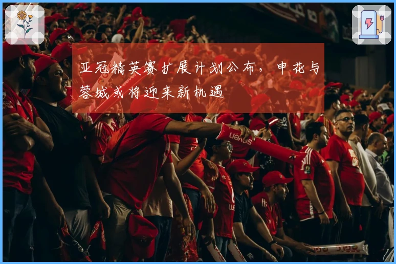亚冠精英赛扩展计划公布，申花与蓉城或将迎来新机遇