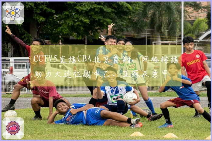 CCTV5直播CBA北京首钢，网络转播助力大连征战中乙、亚冠及意甲