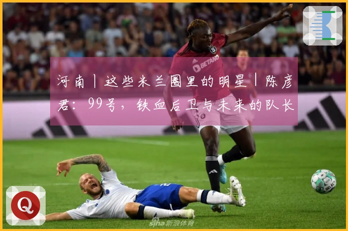 河南丨这些米兰圈里的明星｜陈彦君：99号，铁血后卫与未来的队长