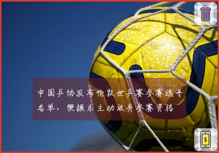 中国乒协发布伦敦世乒赛参赛选手名单，樊振东主动放弃参赛资格