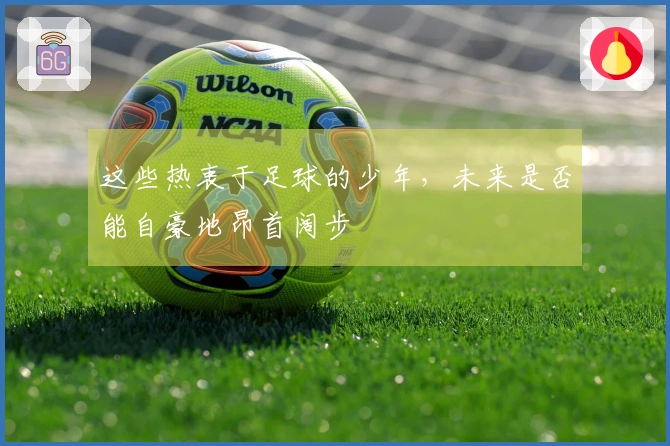 这些热衷于足球的少年，未来是否能自豪地昂首阔步