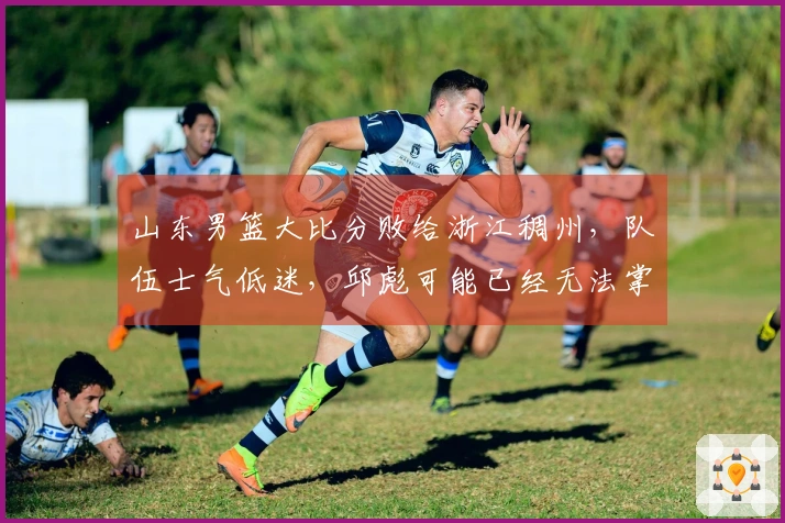 山东男篮大比分败给浙江稠州，队伍士气低迷，邱彪可能已经无法掌控局面