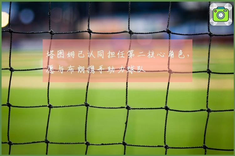 塔图姆已认同担任第二核心角色，愿与布朗携手助力球队