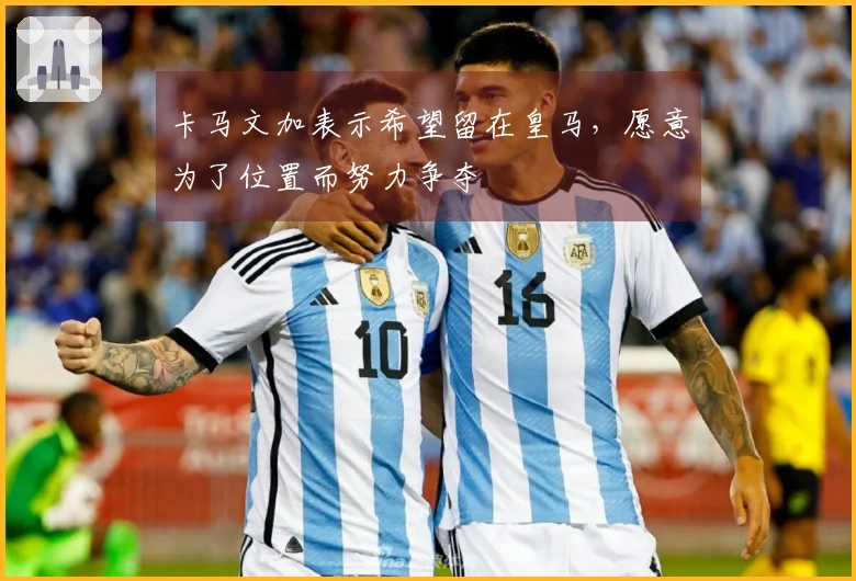 卡马文加表示希望留在皇马，愿意为了位置而努力争夺