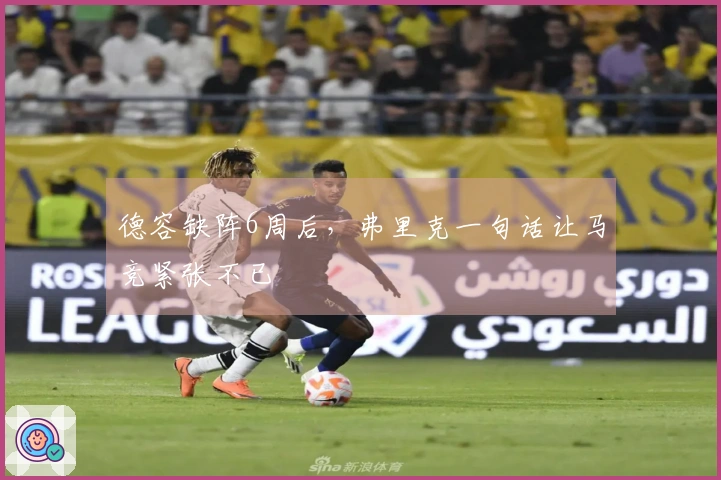 德容缺阵6周后，弗里克一句话让马竞紧张不已
