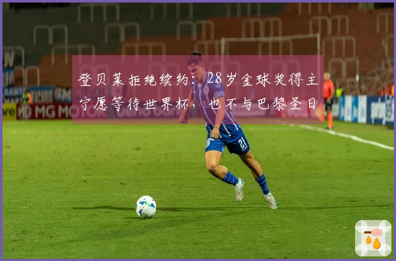 登贝莱拒绝续约：28岁金球奖得主宁愿等待世界杯，也不与巴黎圣日耳曼签约