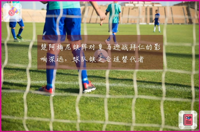 楚阿梅尼缺阵对皇马迎战拜仁的影响深远，球队缺乏合适替代者