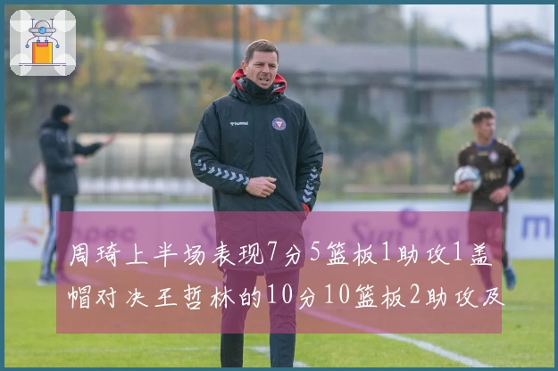 周琦上半场表现7分5篮板1助攻1盖帽对决王哲林的10分10篮板2助攻及6前场篮板