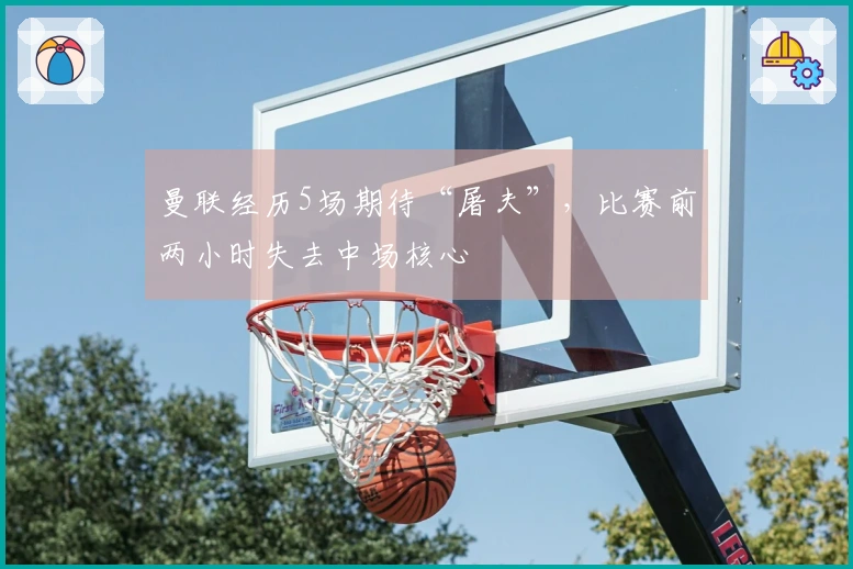 曼联经历5场期待“屠夫”，比赛前两小时失去中场核心