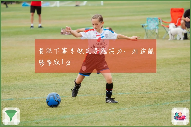 曼联下赛季缺乏争冠实力，利兹能够争取1分