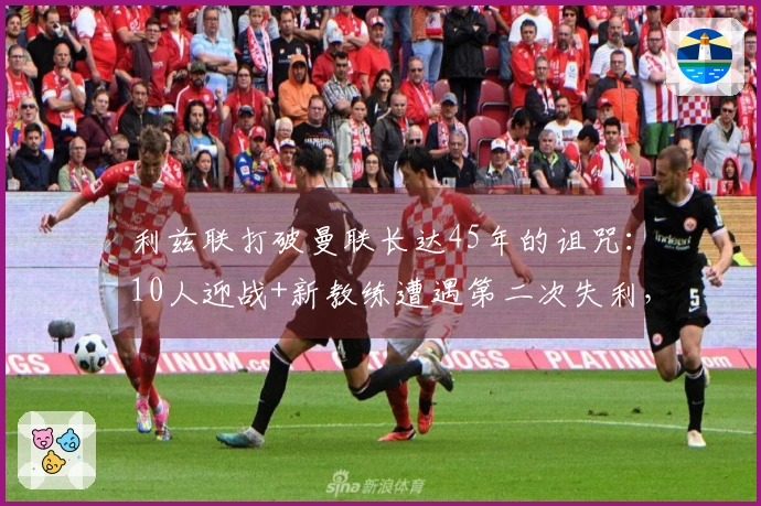 利兹联打破曼联长达45年的诅咒：10人迎战+新教练遭遇第二次失利，卡里克未作换人调整