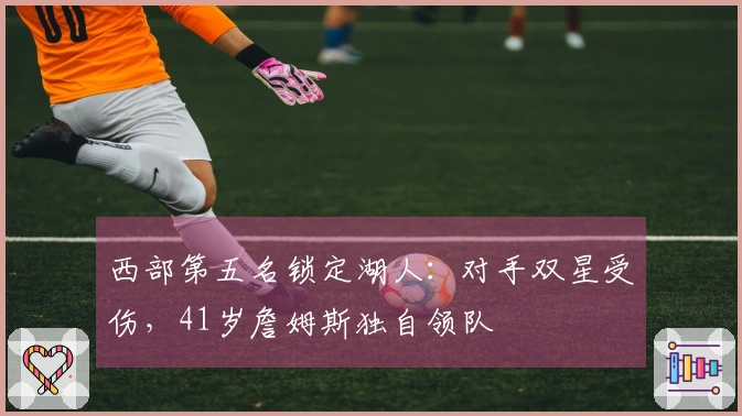 西部第五名锁定湖人：对手双星受伤，41岁詹姆斯独自领队