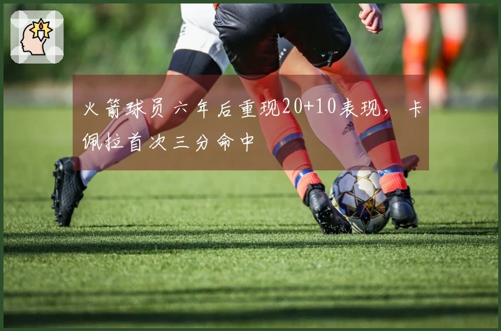 火箭球员六年后重现20+10表现，卡佩拉首次三分命中