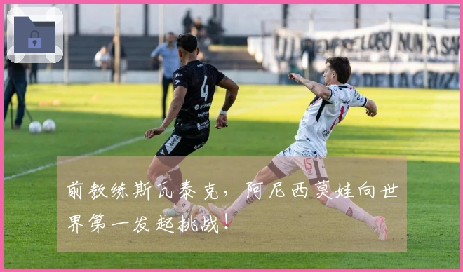 前教练斯瓦泰克，阿尼西莫娃向世界第一发起挑战！