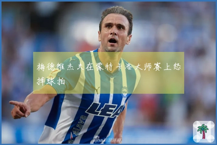 梅德维杰夫在蒙特卡洛大师赛上怒摔球拍