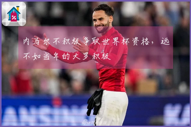 内马尔不积极争取世界杯资格，远不如当年的大罗积极