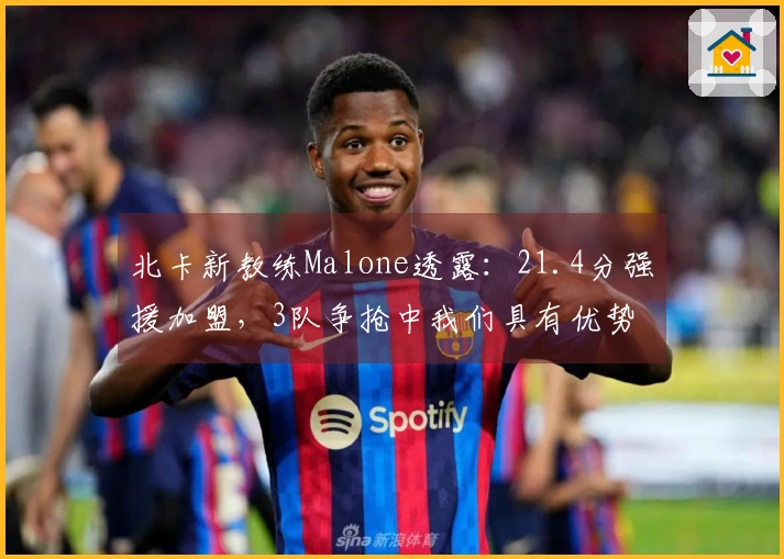 北卡新教练Malone透露：21.4分强援加盟，3队争抢中我们具有优势