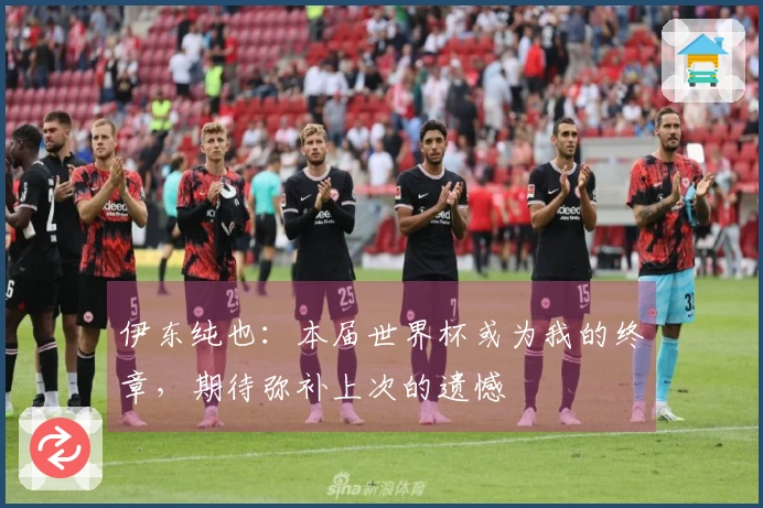 伊东纯也：本届世界杯或为我的终章，期待弥补上次的遗憾