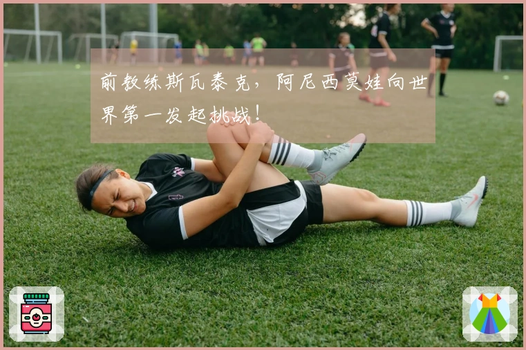 前教练斯瓦泰克，阿尼西莫娃向世界第一发起挑战！