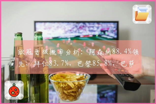欧冠晋级概率分析：阿森纳88.4%领先，拜仁83.7%，巴黎85.8%，巴萨仅20.4%