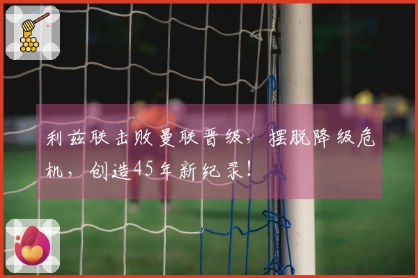 利兹联击败曼联晋级，摆脱降级危机，创造45年新纪录！