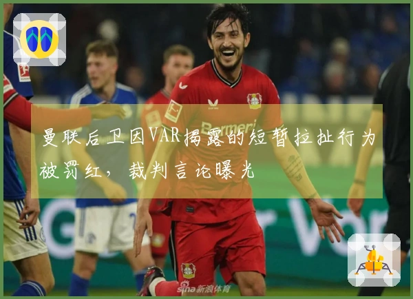 曼联后卫因VAR揭露的短暂拉扯行为被罚红，裁判言论曝光