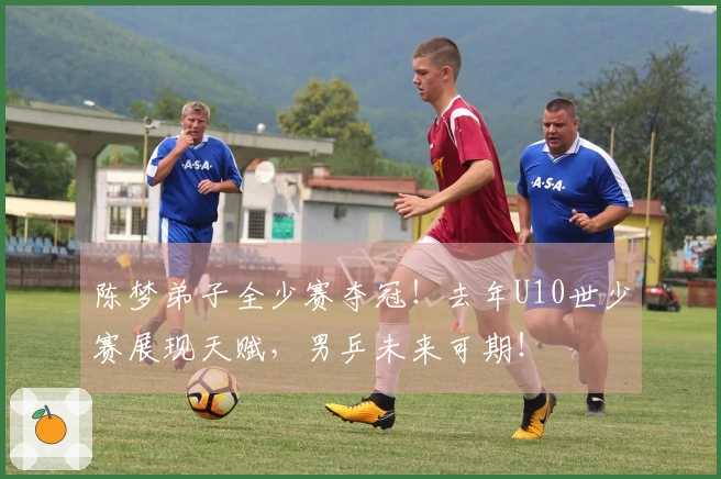 陈梦弟子全少赛夺冠！去年U10世少赛展现天赋，男乒未来可期！