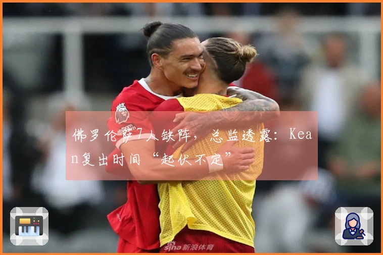 佛罗伦萨7人缺阵，总监透露：Kean复出时间“起伏不定”