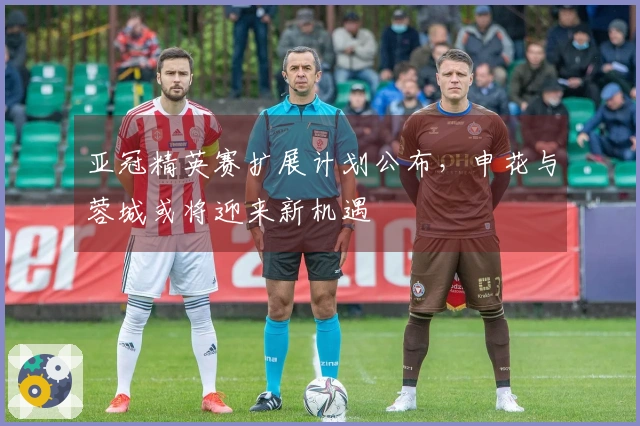 亚冠精英赛扩展计划公布，申花与蓉城或将迎来新机遇