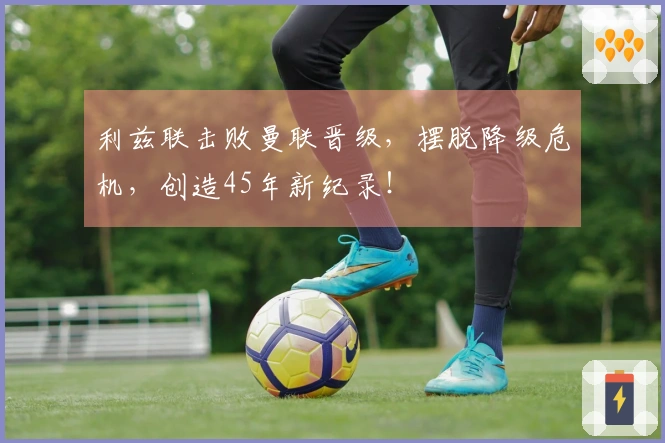 利兹联击败曼联晋级，摆脱降级危机，创造45年新纪录！